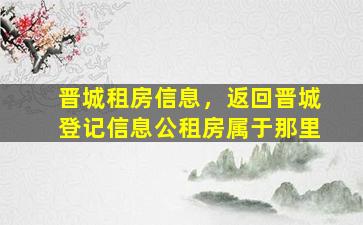 晋城租房信息，返回晋城登记信息公租房属于那里插图