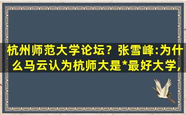 杭州师范大学论坛？张雪峰：为什么马云认为杭师大是*最好大学,比插图