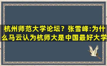 杭州师范大学论坛？张雪峰：为什么马云认为杭师大是*最好大学,比