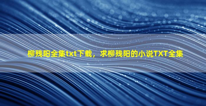 柳残阳全集txt下载，求柳残阳的小说TXT全集