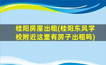 桂阳房屋出租(桂阳东风学校附近这里有房子出租吗)插图