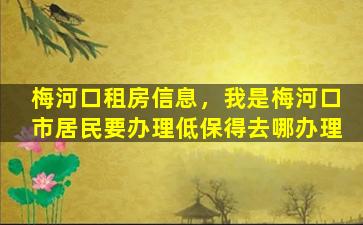 梅河口租房信息，我是梅河口市居民要办理低保得去哪办理