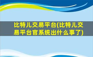 比特儿交易平台(比特儿交易平台官系统出什么事了)插图