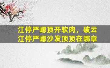 江停严峫顶开软肉，破云江停严峫沙发顶顶在哪章