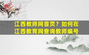 江西教师网首页？如何在江西教育网查询教师编号