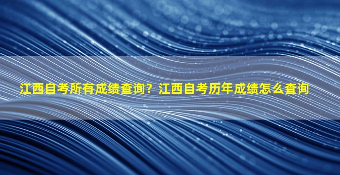 江西自考所有成绩查询？江西自考历年成绩怎么查询