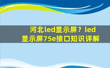 河北led显示屏？led显示屏75e接口知识详解