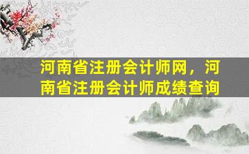 河南省注册会计师网，河南省注册会计师成绩查询