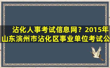 沾化人事考试信息网？2015年山东滨州市沾化区事业单位考试公告