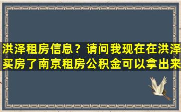 洪泽租房信息？请问我现在在洪泽买房了南京租房公积金可以拿出来吗