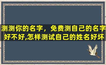 测测你的名字，免费测自己的名字好不好,怎样测试自己的姓名好坏