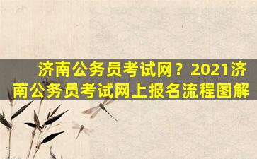 济南公务员考试网？2021济南公务员考试网上报名流程图解插图