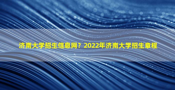 济南大学招生信息网？2022年济南大学招生章程