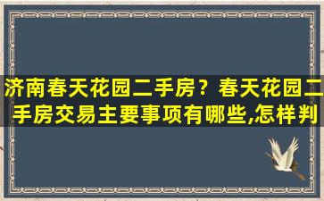 济南春天花园二手房？春天花园二手房交易主要事项有哪些,怎样判断劣势插图