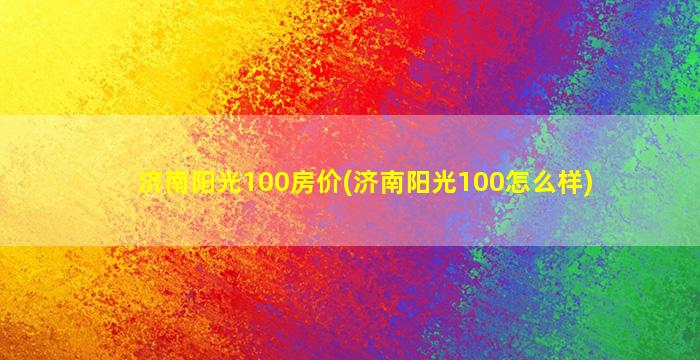 济南阳光100房价(济南阳光100怎么样)