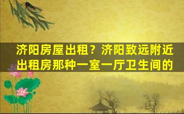 济阳房屋出租？济阳致远附近出租房那种一室一厅卫生间的