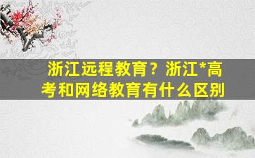 浙江远程教育？浙江*高考和网络教育有什么区别插图