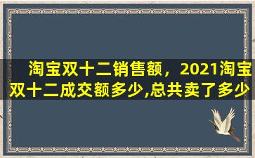 淘宝双十二销售额，2021淘宝双十二成交额多少,总共卖了*