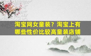 淘宝网女童装？淘宝上有哪些性价比较高童装店铺