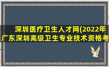 深圳医疗卫生人才网(2022年广东深圳高级卫生专业技术资格考试工作的通知)