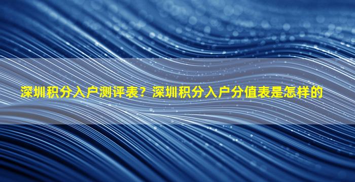 深圳积分入户测评表？深圳积分入户分值表是怎样的