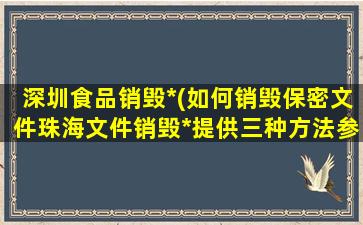 深圳食品销毁*(如何销毁保密文件珠海文件销毁*提供三种方法参考)插图