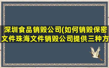 深圳食品销毁*(如何销毁保密文件珠海文件销毁*提供三种方法参考)