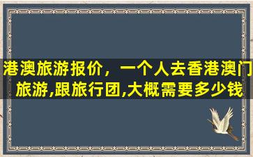 港澳旅游报价，一个人去香港澳门旅游,跟旅行团,大概需要*