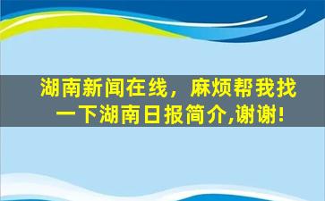 湖南新闻在线，麻烦帮我找一下湖南日报简介,谢谢!插图