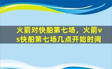 火箭对快船第七场，火箭vs快船第七场几点开始时间