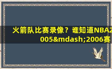 火箭队比赛录像？谁知道NBA2005—2006赛季火箭队比赛录像在哪里下