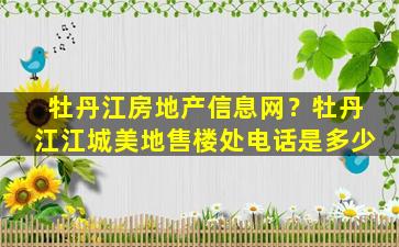 牡丹江房地产信息网？牡丹江江城美地售楼处电话是多少