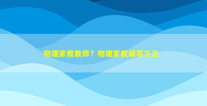 物理家教教师？物理家教辅导方法