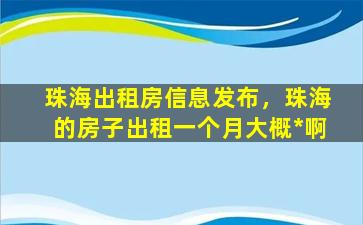 珠海出租房信息发布，珠海的房子出租一个月大概*啊插图