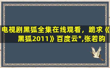 电视剧黑狐全集在线观看，跪求《黑狐2011》百度云*,张若昀主演的