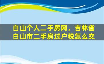 白山个人二手房网，吉林省白山市二手房过户税怎么交插图