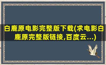 白鹿原电影完整版下载(求电影白鹿原完整版链接,百度云…)