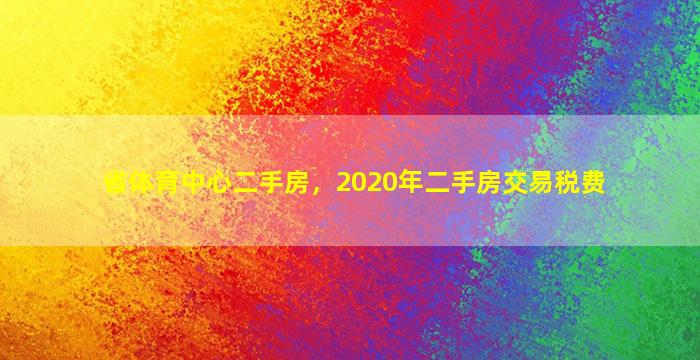 省体育中心二手房，2020年二手房交易税费插图