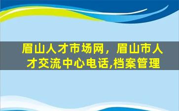 眉山人才市场网，眉山市人才交流中心电话,档案管理