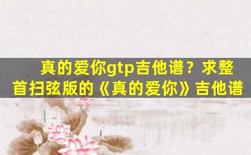 真的爱你gtp吉他谱？求整首扫弦版的《真的爱你》吉他谱插图