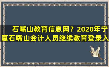 石嘴山教育信息网？2020年宁夏石嘴山会计人员继续教育登录入口：宁夏会计信息网插图