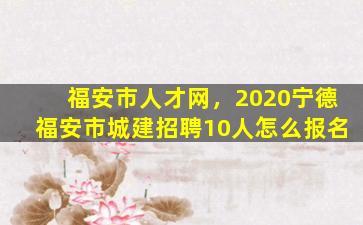 福安市人才网，2020宁德福安市城建招聘10人怎么报名插图