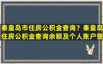 秦皇岛市住房公积金查询？秦皇岛住房公积金查询余额及个人账户登录方法