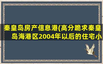 秦皇岛房产信息港(高分跪求秦皇岛海港区2004年以后的住宅小区的名称越多越好)