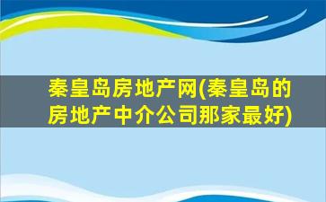 秦皇岛房地产网(秦皇岛的房地产中介*那家最好)