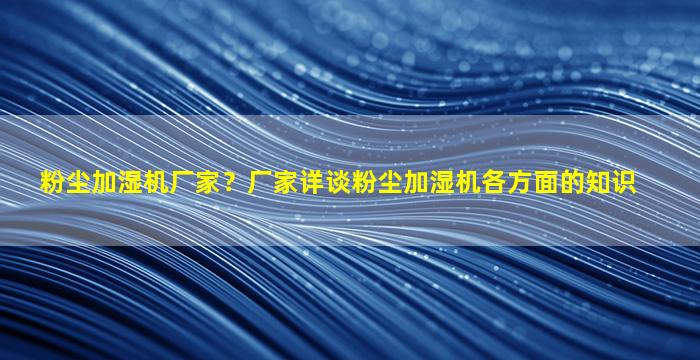 粉尘加湿机厂家？厂家详谈粉尘加湿机各方面的知识