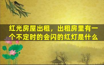 红光房屋出租，出租房里有一个不定时的会闪的红灯是什么插图