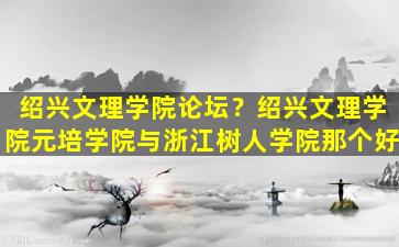 绍兴文理学院论坛？绍兴文理学院元培学院与浙江树人学院那个好插图