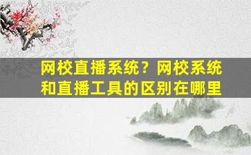 网校直播系统？网校系统和直播工具的区别在哪里插图