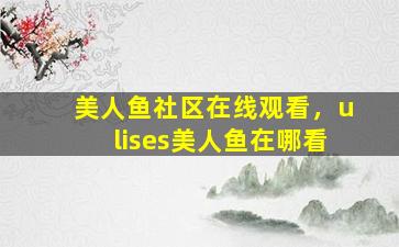 美人鱼社区在线观看，ulises美人鱼在哪看